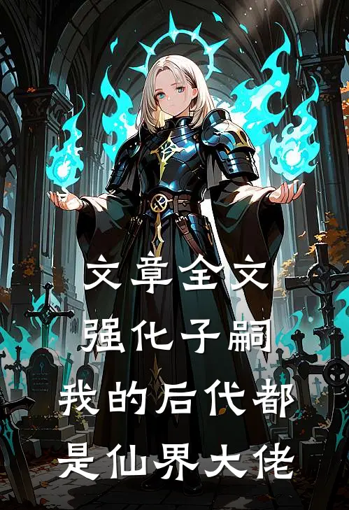文章全文强化子嗣，我的后代都是仙界大佬