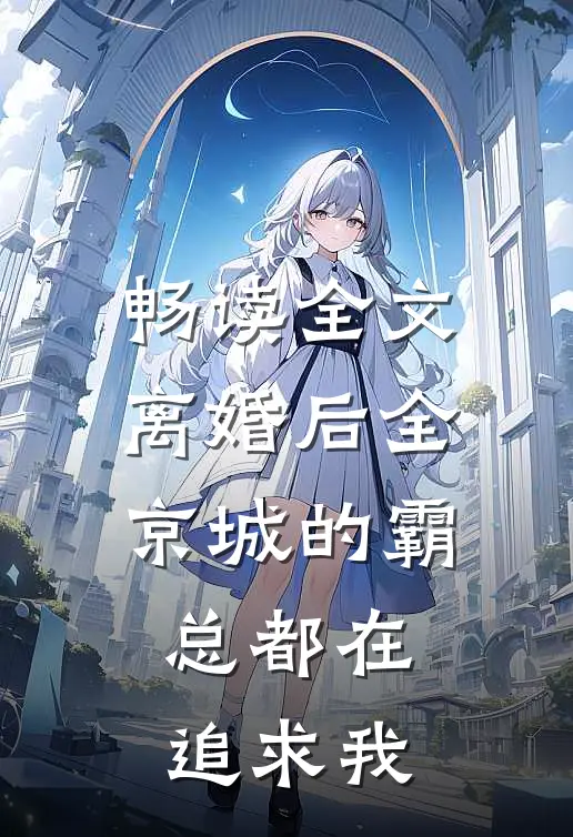 畅读全文离婚后全京城的霸总都在追求我