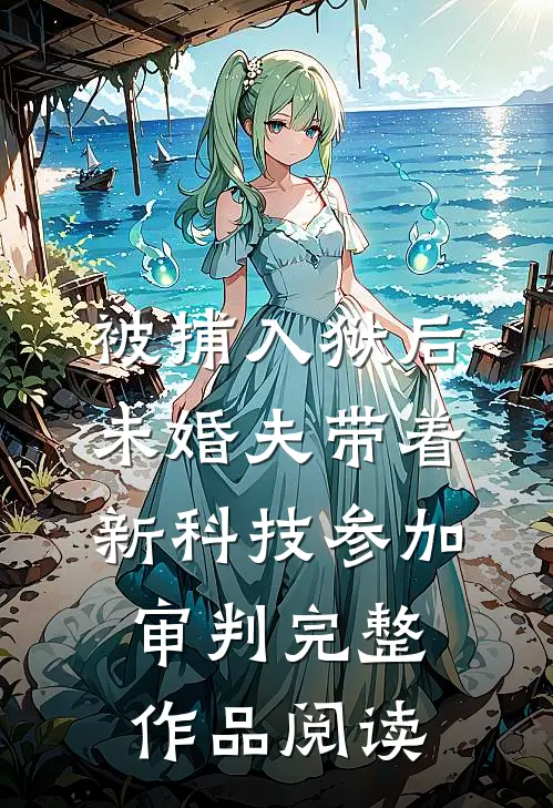 被捕入狱后，未婚夫带着新科技参加审判完整作品阅读