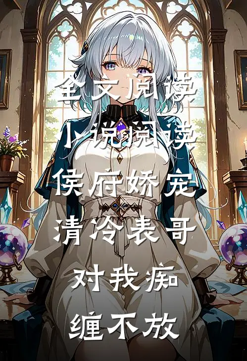 全文阅读小说阅读侯府娇宠清冷表哥对我痴缠不放