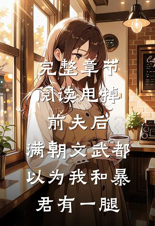 完整章节阅读甩掉前夫后，满朝文武都以为我和暴君有一腿