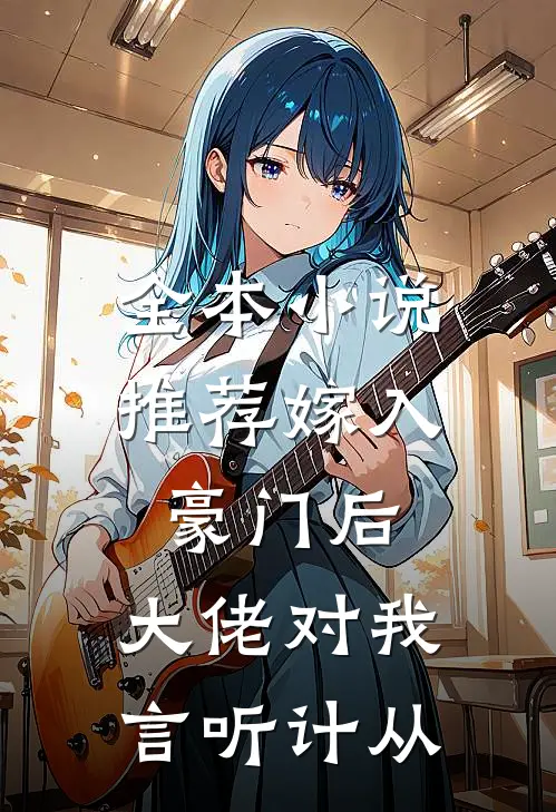 全本小说推荐嫁入豪门后，大佬对我言听计从
