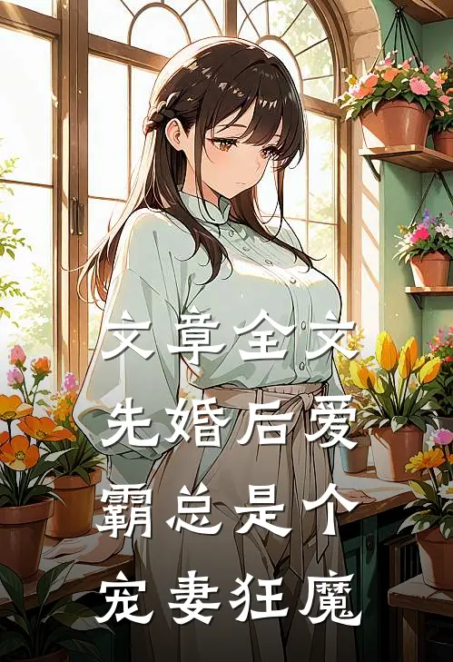 文章全文先婚后爱：霸总是个宠妻狂魔