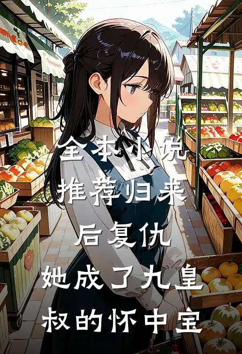 全本小说推荐归来后复仇，她成了九皇叔的怀中宝