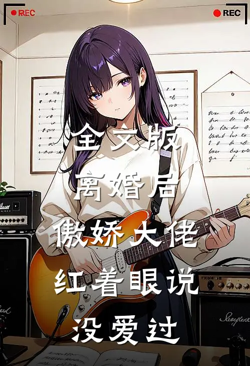 全文版离婚后，傲娇大佬红着眼说没爱过