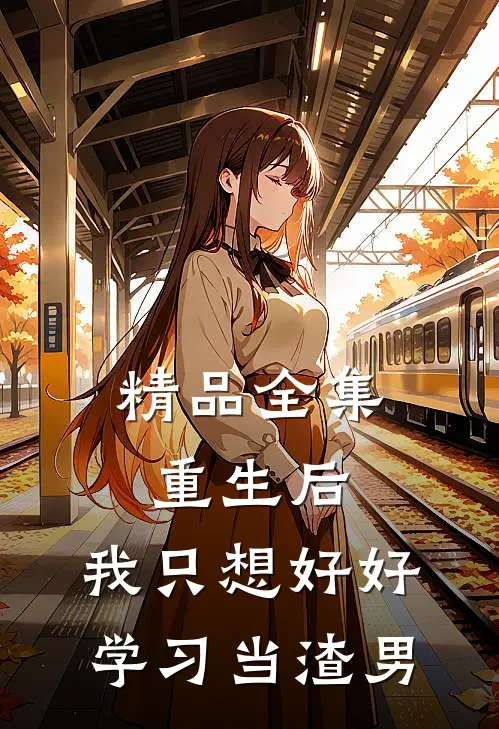 精品全集重生后，我只想好好学习当渣男