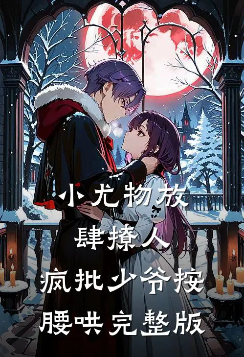 小尤物放肆撩人，疯批少爷按腰哄完整版