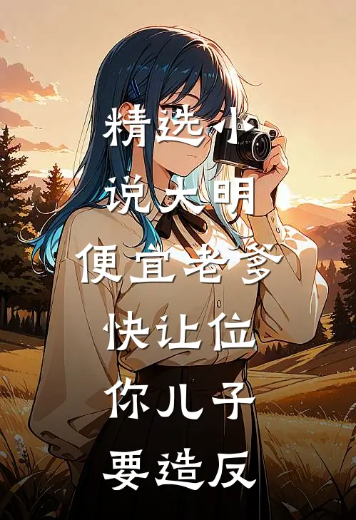 精选小说大明：便宜老爹快让位，你儿子要造反