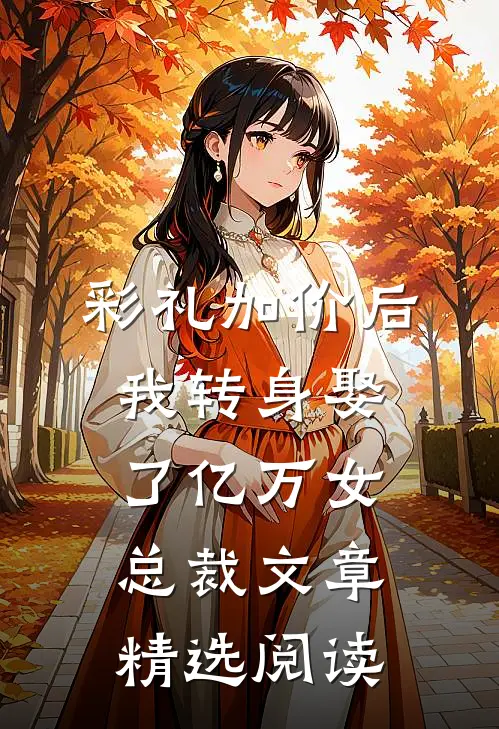 彩礼加价后，我转身娶了亿万女总裁文章精选阅读