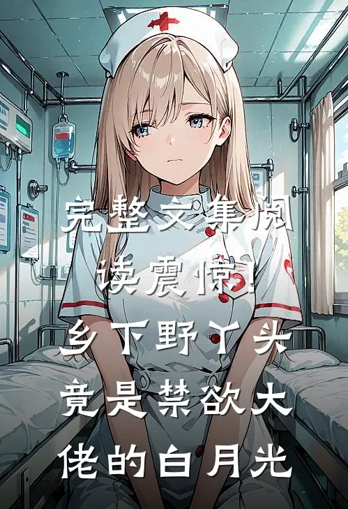 完整文集阅读震惊！乡下野丫头竟是禁欲大佬的白月光