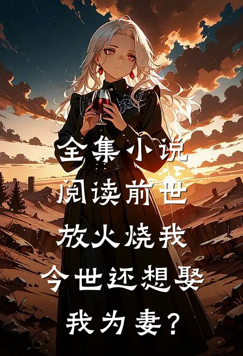 全集小说阅读前世放火烧我，今世还想娶我为妻？