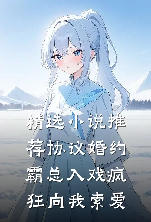 精选小说推荐协议婚约：霸总入戏疯狂向我索爱