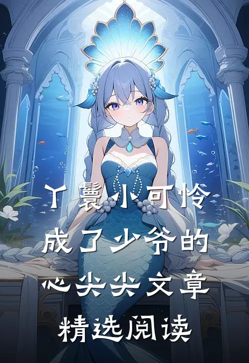 丫鬟小可怜成了少爷的心尖尖文章精选阅读