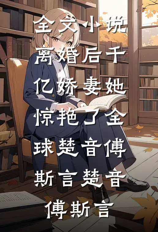 全文小说离婚后千亿娇妻她惊艳了全球楚音傅斯言楚音傅斯言