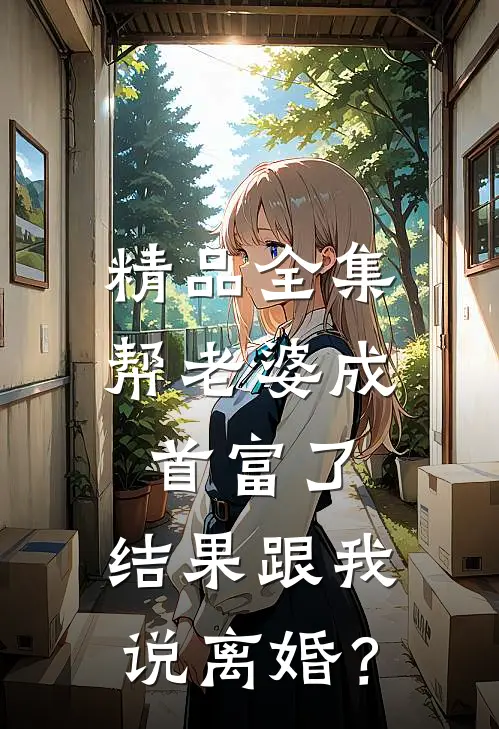 精品全集帮老婆成首富了，结果跟我说离婚？