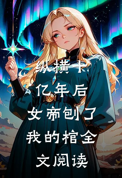 纵横十亿年后，女帝刨了我的棺全文阅读