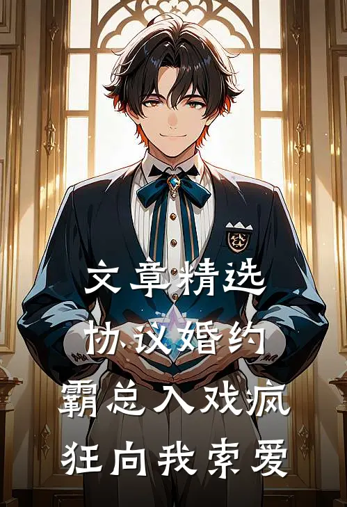 文章精选协议婚约：霸总入戏疯狂向我索爱