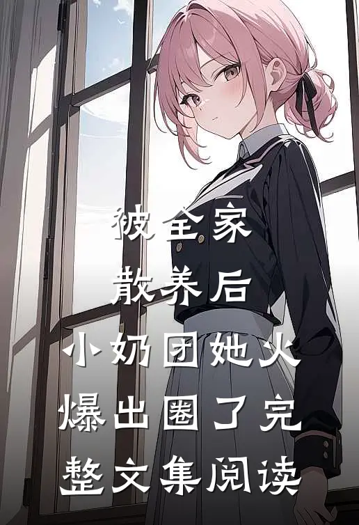 被全家散养后，小奶团她火爆出圈了完整文集阅读