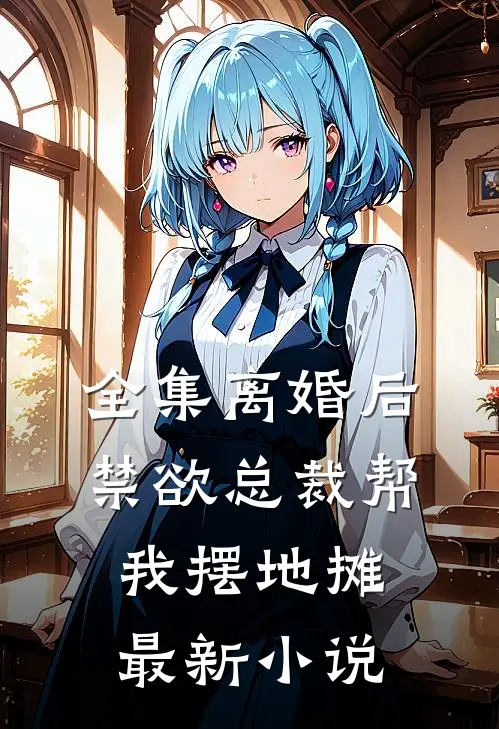 全集离婚后，禁欲总裁帮我摆地摊最新小说
