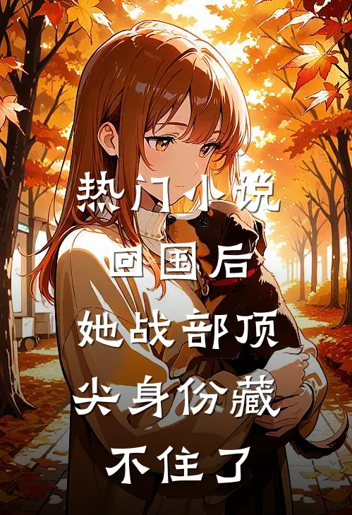 热门小说回国后，她战部顶尖身份藏不住了