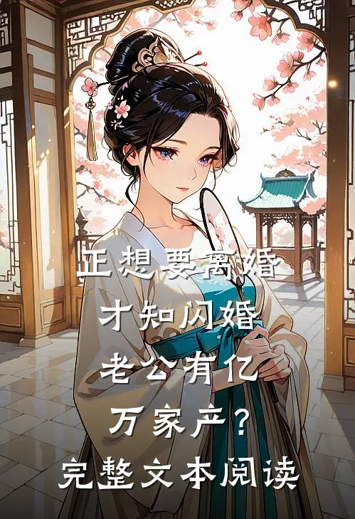 正想要离婚，才知闪婚老公有亿万家产？完整文本阅读