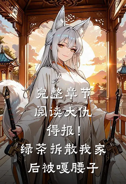 完整章节阅读大仇得报！绿茶拆散我家后被嘎腰子