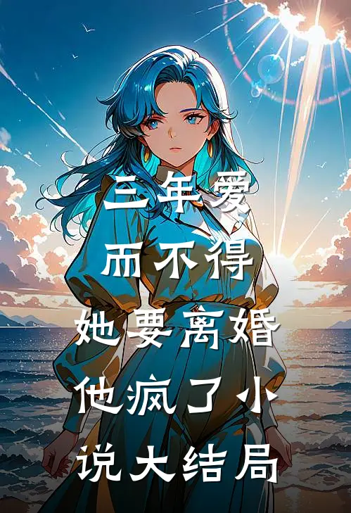 三年爱而不得，她要离婚他疯了小说大结局