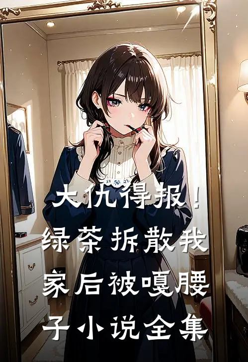 大仇得报！绿茶拆散我家后被嘎腰子小说全集