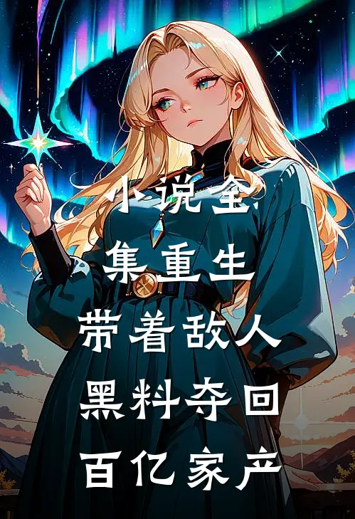 小说全集重生：带着敌人黑料夺回百亿家产