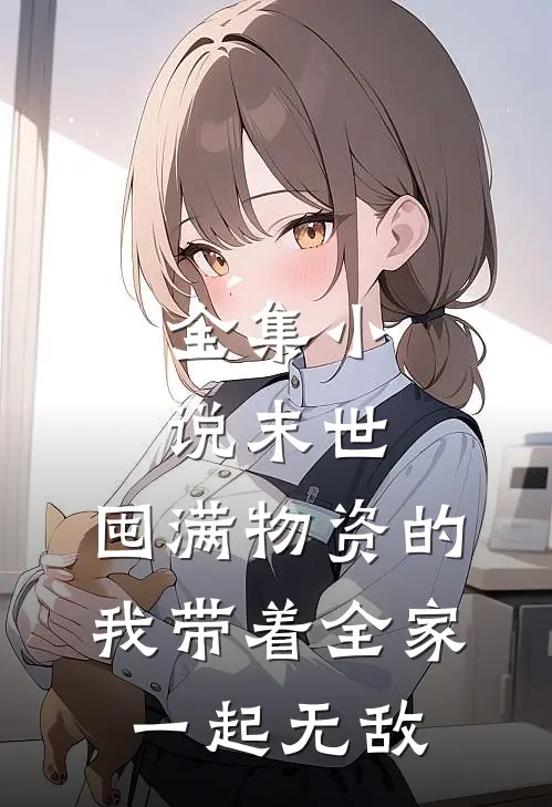 全集小说末世：囤满物资的我带着全家一起无敌
