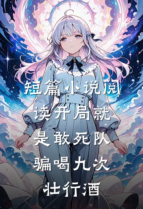 短篇小说阅读开局就是敢死队，骗喝九次壮行酒