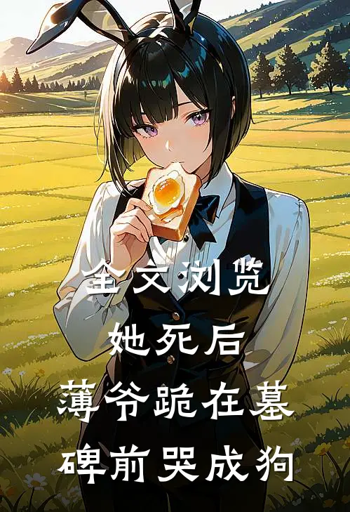 全文浏览她死后，薄爷跪在墓碑前哭成狗