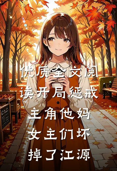 优质全文阅读开局惩戒主角他妈,女主们坏掉了江源