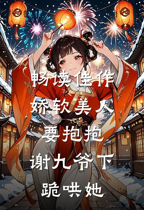 畅读佳作娇软美人要抱抱，谢九爷下跪哄她