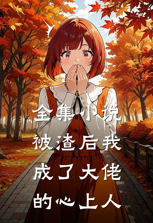 全集小说被渣后我成了大佬的心上人