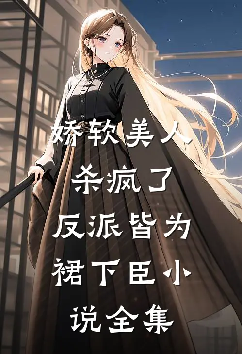 娇软美人杀疯了，反派皆为裙下臣小说全集