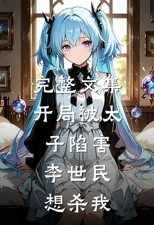 完整文集开局被太子陷害，李世民想杀我