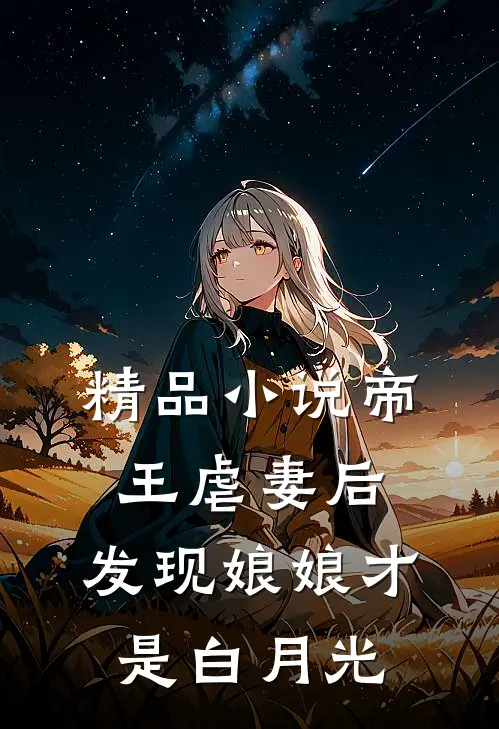 精品小说帝王虐妻后，发现娘娘才是白月光