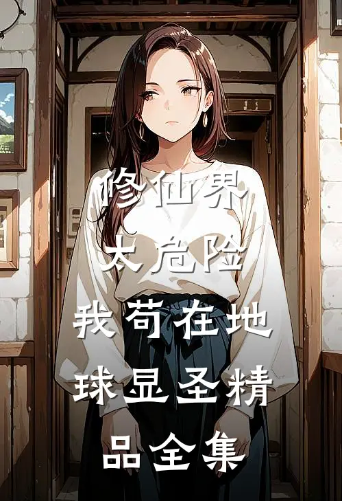修仙界太危险，我苟在地球显圣精品全集