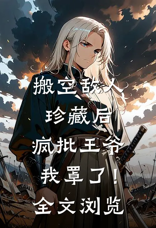 搬空敌人珍藏后，疯批王爷我罩了！全文浏览