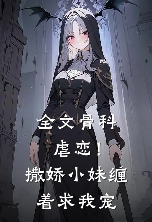 全文骨科虐恋！撒娇小妹缠着求我宠