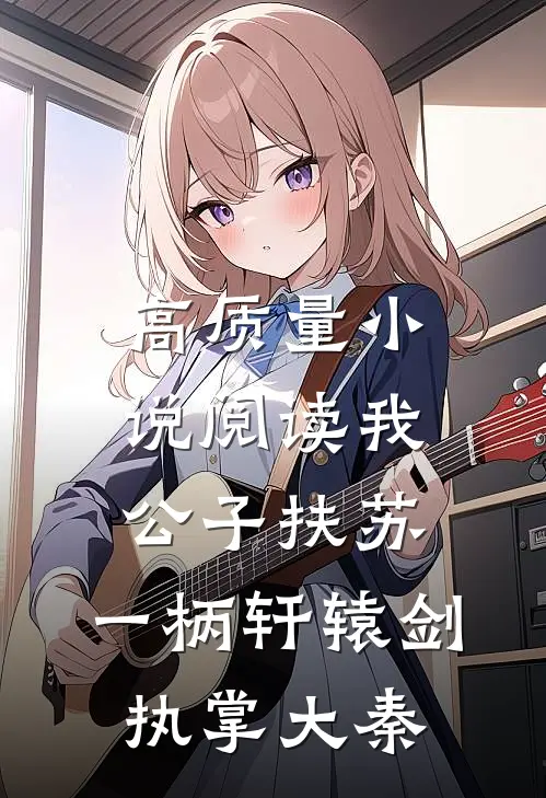 高质量小说阅读我，公子扶苏，一柄轩辕剑执掌大秦
