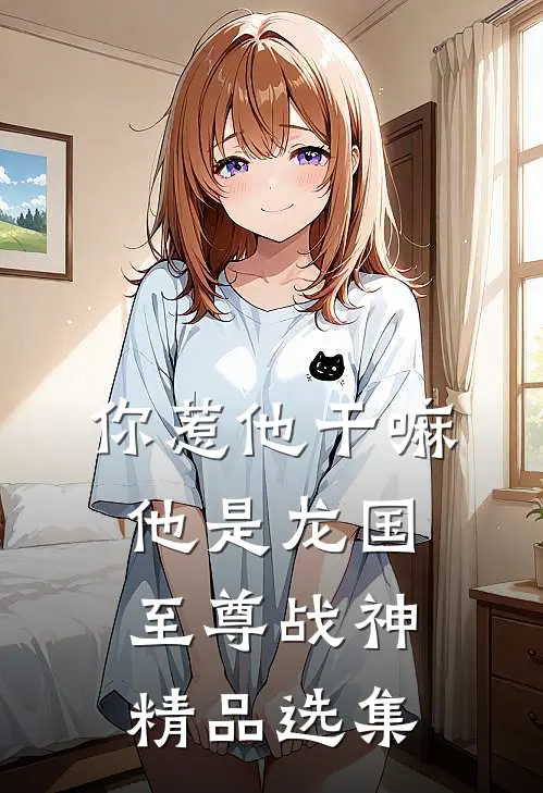 你惹他干嘛，他是龙国至尊战神精品选集
