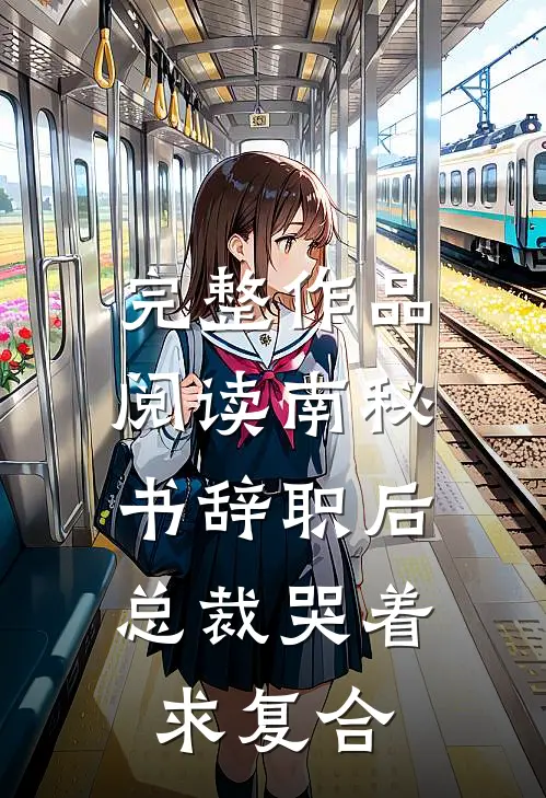完整作品阅读南秘书辞职后，总裁哭着求复合
