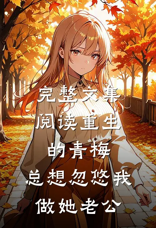 完整文集阅读重生的青梅，总想忽悠我做她老公