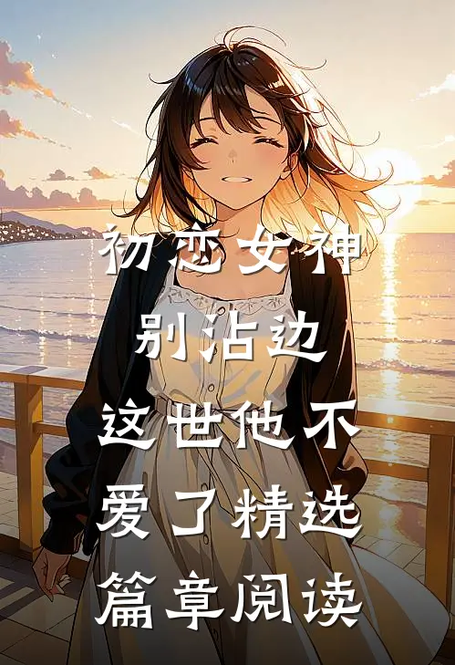 初恋女神别沾边，这世他不爱了精选篇章阅读