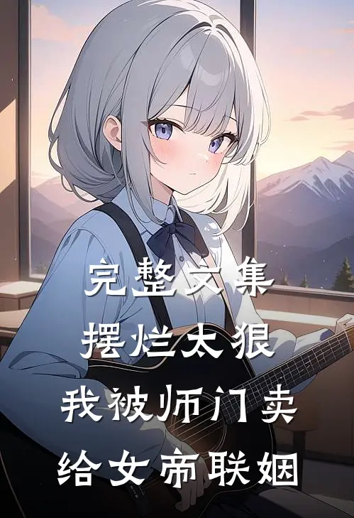 完整文集摆烂太狠，我被师门卖给女帝联姻
