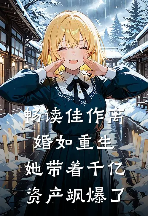 畅读佳作离婚如重生，她带着千亿资产飒爆了