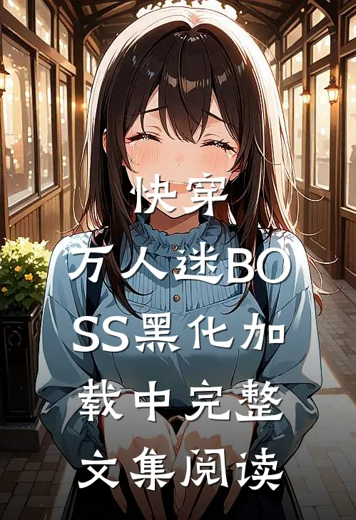 快穿：万人迷BOSS黑化加载中完整文集阅读