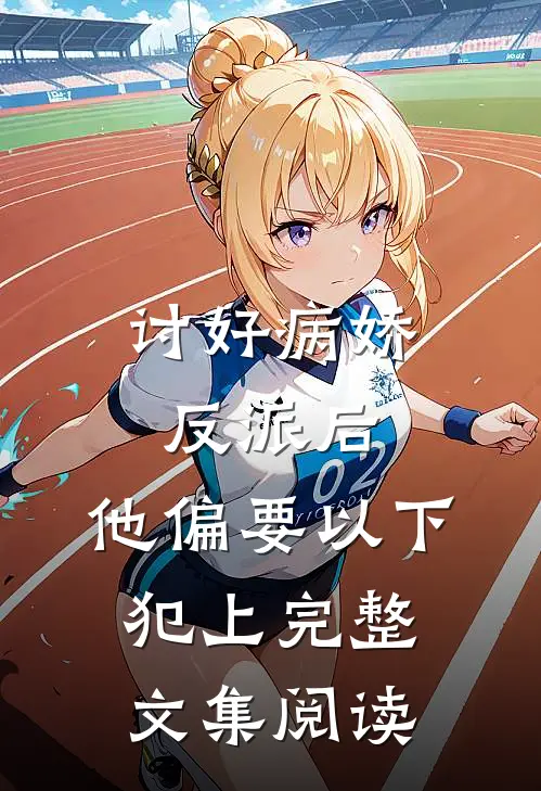 讨好病娇反派后，他偏要以下犯上完整文集阅读